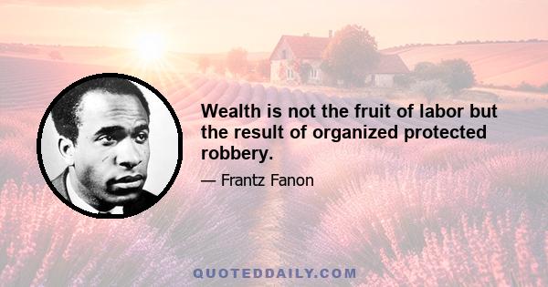 Wealth is not the fruit of labor but the result of organized protected robbery.