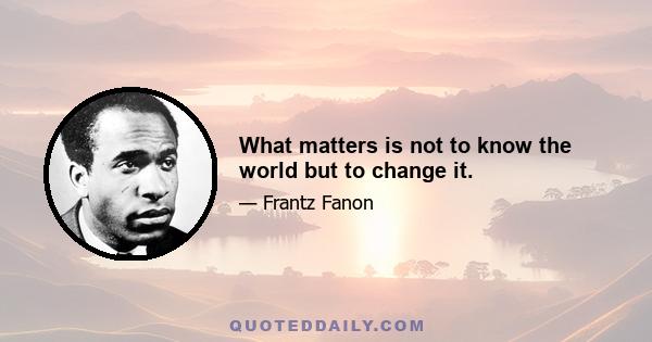 What matters is not to know the world but to change it.