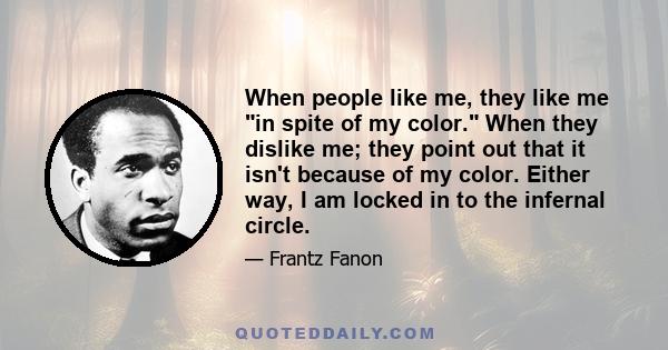 When people like me, they like me in spite of my color. When they dislike me; they point out that it isn't because of my color. Either way, I am locked in to the infernal circle.