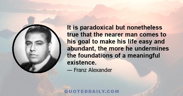 It is paradoxical but nonetheless true that the nearer man comes to his goal to make his life easy and abundant, the more he undermines the foundations of a meaningful existence.