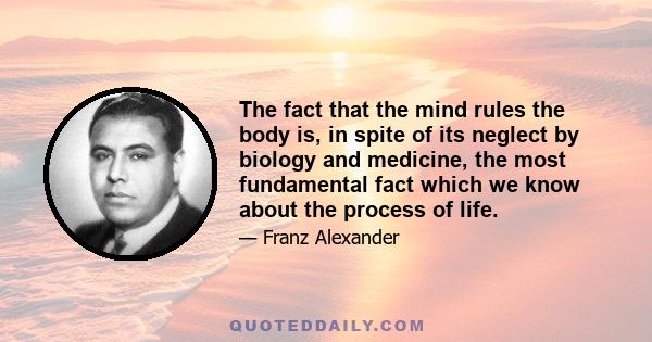 The fact that the mind rules the body is, in spite of its neglect by biology and medicine, the most fundamental fact which we know about the process of life.