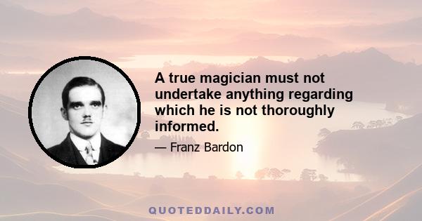 A true magician must not undertake anything regarding which he is not thoroughly informed.