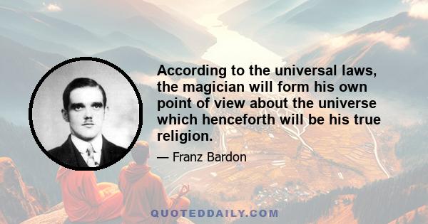 According to the universal laws, the magician will form his own point of view about the universe which henceforth will be his true religion.