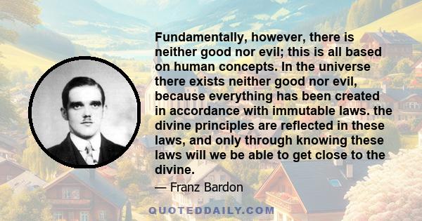 Fundamentally, however, there is neither good nor evil; this is all based on human concepts. In the universe there exists neither good nor evil, because everything has been created in accordance with immutable laws. the 