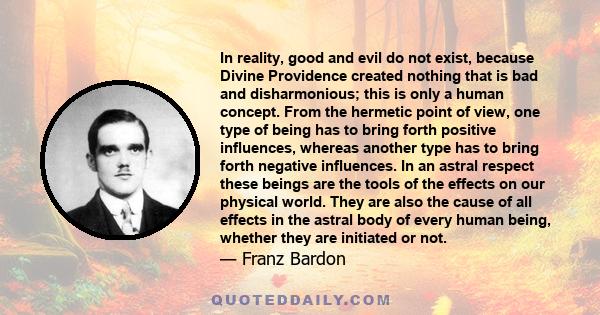 In reality, good and evil do not exist, because Divine Providence created nothing that is bad and disharmonious; this is only a human concept. From the hermetic point of view, one type of being has to bring forth