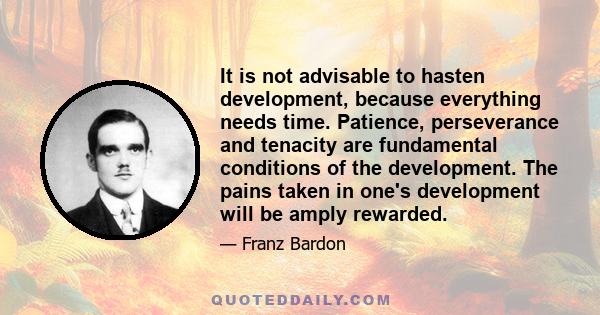 It is not advisable to hasten development, because everything needs time. Patience, perseverance and tenacity are fundamental conditions of the development. The pains taken in one's development will be amply rewarded.