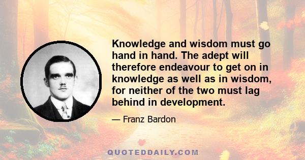 Knowledge and wisdom must go hand in hand. The adept will therefore endeavour to get on in knowledge as well as in wisdom, for neither of the two must lag behind in development.