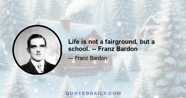 Life is not a fairground, but a school. -- Franz Bardon