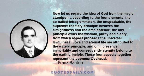 Now let us regard the idea of God from the magic standpoint, according to the four elements, the so-called tetragrammaton, the unspeakable, the supreme: the fiery principle involves the almightiness and the omnipotence, 