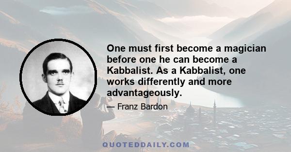 One must first become a magician before one he can become a Kabbalist. As a Kabbalist, one works differently and more advantageously.