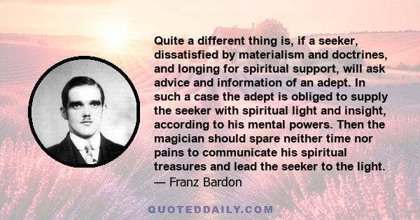 Quite a different thing is, if a seeker, dissatisfied by materialism and doctrines, and longing for spiritual support, will ask advice and information of an adept. In such a case the adept is obliged to supply the