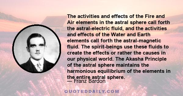 The activities and effects of the Fire and Air elements in the astral sphere call forth the astral-electric fluid, and the activities and effects of the Water and Earth elements call forth the astral-magnetic fluid. The 