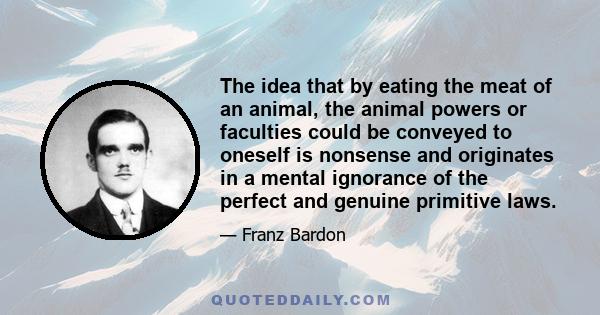 The idea that by eating the meat of an animal, the animal powers or faculties could be conveyed to oneself is nonsense and originates in a mental ignorance of the perfect and genuine primitive laws.