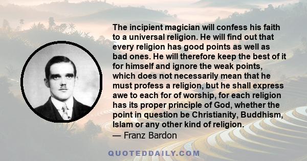 The incipient magician will confess his faith to a universal religion. He will find out that every religion has good points as well as bad ones. He will therefore keep the best of it for himself and ignore the weak