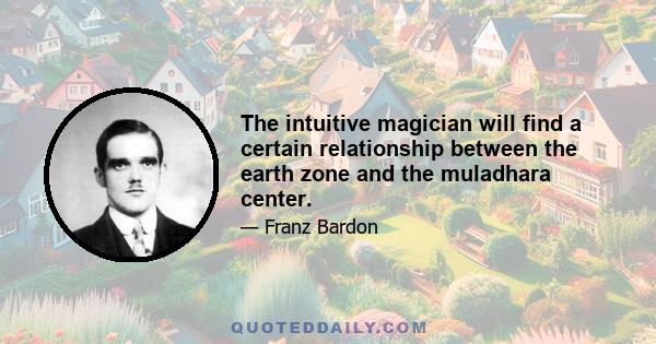 The intuitive magician will find a certain relationship between the earth zone and the muladhara center.