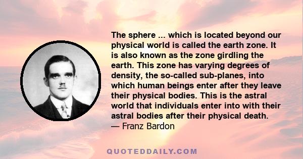 The sphere ... which is located beyond our physical world is called the earth zone. It is also known as the zone girdling the earth. This zone has varying degrees of density, the so-called sub-planes, into which human