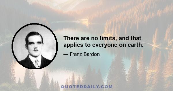 There are no limits, and that applies to everyone on earth.