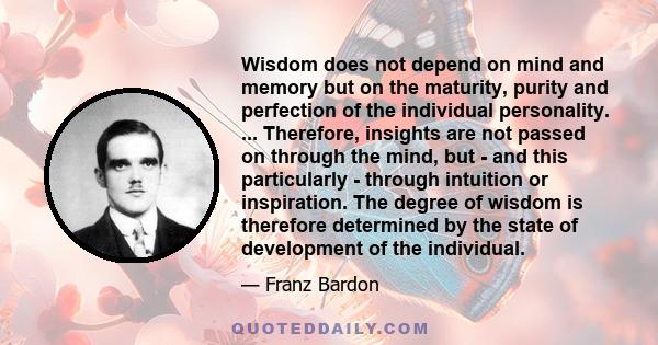 Wisdom does not depend on mind and memory but on the maturity, purity and perfection of the individual personality. ... Therefore, insights are not passed on through the mind, but - and this particularly - through