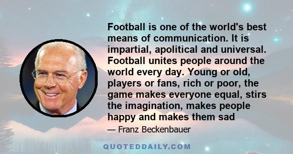 Football is one of the world's best means of communication. It is impartial, apolitical and universal. Football unites people around the world every day. Young or old, players or fans, rich or poor, the game makes