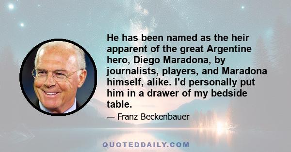 He has been named as the heir apparent of the great Argentine hero, Diego Maradona, by journalists, players, and Maradona himself, alike. I'd personally put him in a drawer of my bedside table.