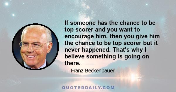 If someone has the chance to be top scorer and you want to encourage him, then you give him the chance to be top scorer but it never happened. That's why I believe something is going on there.