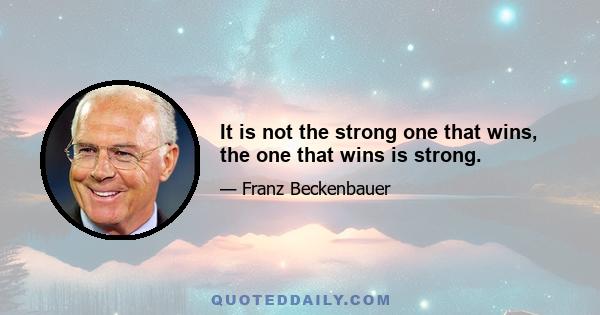 It is not the strong one that wins, the one that wins is strong.