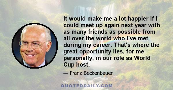 It would make me a lot happier if I could meet up again next year with as many friends as possible from all over the world who I've met during my career. That's where the great opportunity lies, for me personally, in