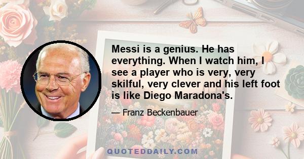 Messi is a genius. He has everything. When I watch him, I see a player who is very, very skilful, very clever and his left foot is like Diego Maradona's.