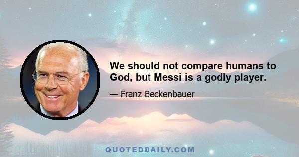 We should not compare humans to God, but Messi is a godly player.