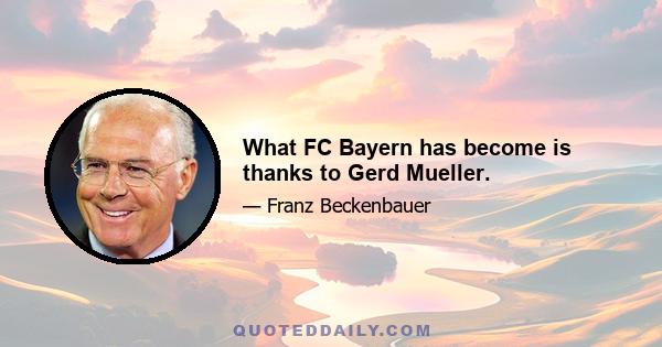 What FC Bayern has become is thanks to Gerd Mueller.