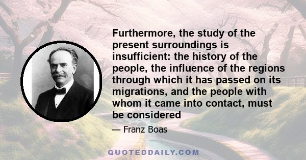 Furthermore, the study of the present surroundings is insufficient: the history of the people, the influence of the regions through which it has passed on its migrations, and the people with whom it came into contact,