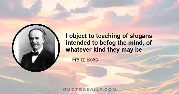 I object to teaching of slogans intended to befog the mind, of whatever kind they may be