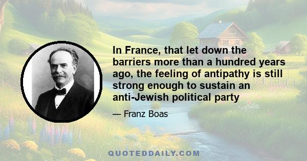 In France, that let down the barriers more than a hundred years ago, the feeling of antipathy is still strong enough to sustain an anti-Jewish political party