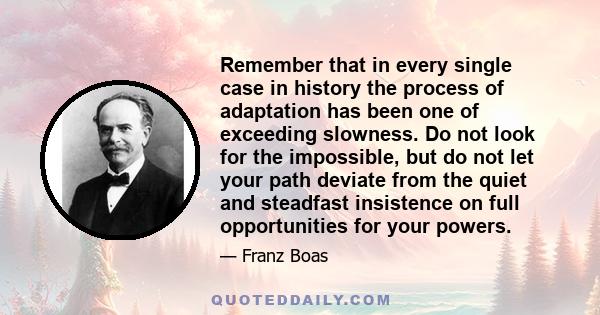 Remember that in every single case in history the process of adaptation has been one of exceeding slowness. Do not look for the impossible, but do not let your path deviate from the quiet and steadfast insistence on