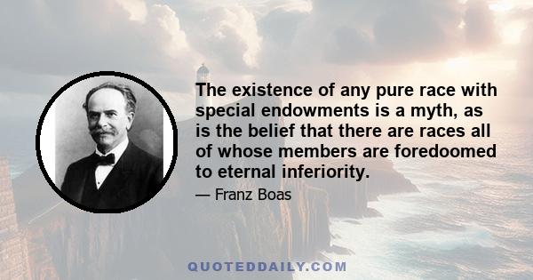 The existence of any pure race with special endowments is a myth, as is the belief that there are races all of whose members are foredoomed to eternal inferiority.