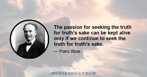 The passion for seeking the truth for truth's sake can be kept alive only if we continue to seek the truth for truth's sake.