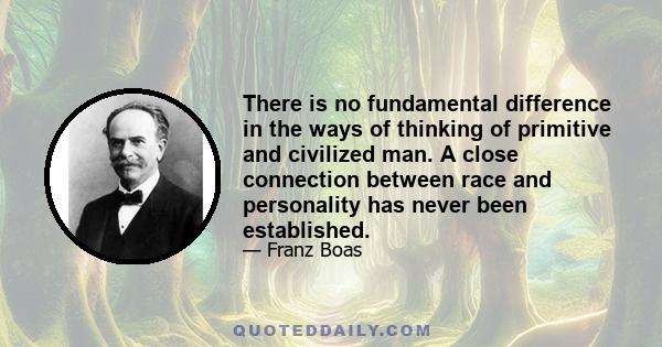 There is no fundamental difference in the ways of thinking of primitive and civilized man. A close connection between race and personality has never been established.