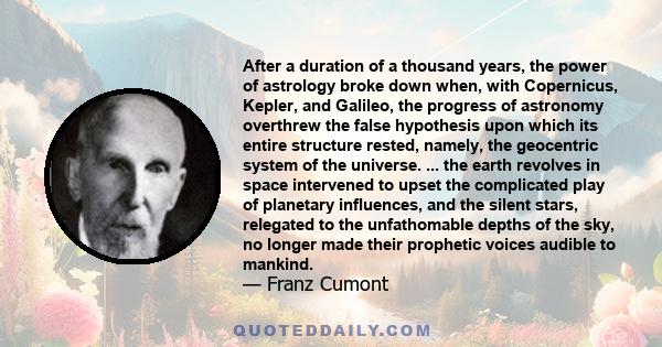 After a duration of a thousand years, the power of astrology broke down when, with Copernicus, Kepler, and Galileo, the progress of astronomy overthrew the false hypothesis upon which its entire structure rested,