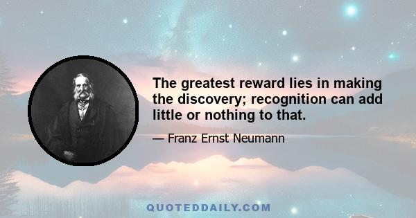 The greatest reward lies in making the discovery; recognition can add little or nothing to that.