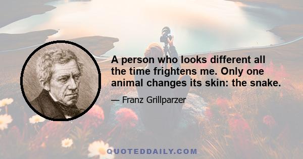 A person who looks different all the time frightens me. Only one animal changes its skin: the snake.