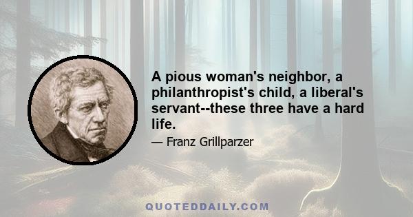 A pious woman's neighbor, a philanthropist's child, a liberal's servant--these three have a hard life.