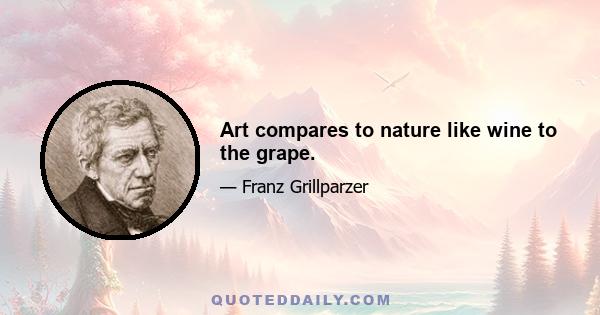 Art compares to nature like wine to the grape.