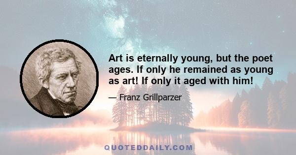 Art is eternally young, but the poet ages. If only he remained as young as art! If only it aged with him!