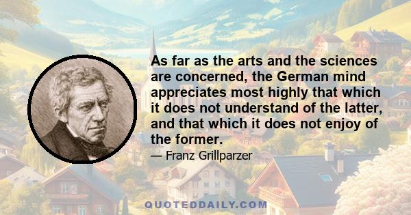 As far as the arts and the sciences are concerned, the German mind appreciates most highly that which it does not understand of the latter, and that which it does not enjoy of the former.