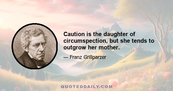 Caution is the daughter of circumspection, but she tends to outgrow her mother.