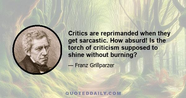 Critics are reprimanded when they get sarcastic. How absurd! Is the torch of criticism supposed to shine without burning?