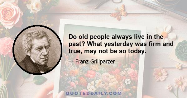 Do old people always live in the past? What yesterday was firm and true, may not be so today.