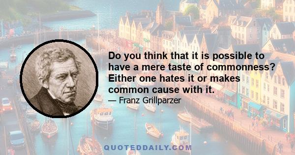 Do you think that it is possible to have a mere taste of commonness? Either one hates it or makes common cause with it.