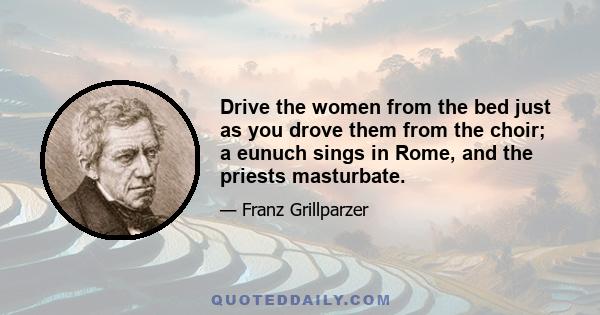 Drive the women from the bed just as you drove them from the choir; a eunuch sings in Rome, and the priests masturbate.