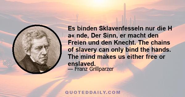 Es binden Sklavenfesseln nur die H a« nde, Der Sinn, er macht den Freien und den Knecht. The chains of slavery can only bind the hands. The mind makes us either free or enslaved.